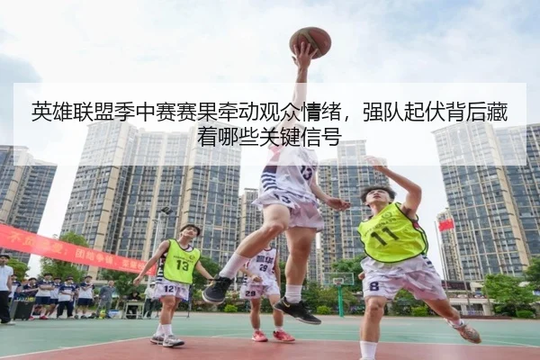 英雄联盟季中赛赛果牵动观众情绪，强队起伏背后藏着哪些关键信号